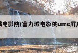 富力城电影院(富力城电影院ume屏几号播放厅)