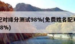 姓名配对缘分测试98%(免费姓名配对缘分测试98%)