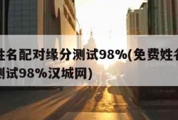 免费姓名配对缘分测试98%(免费姓名配对缘分测试98%汉城网)